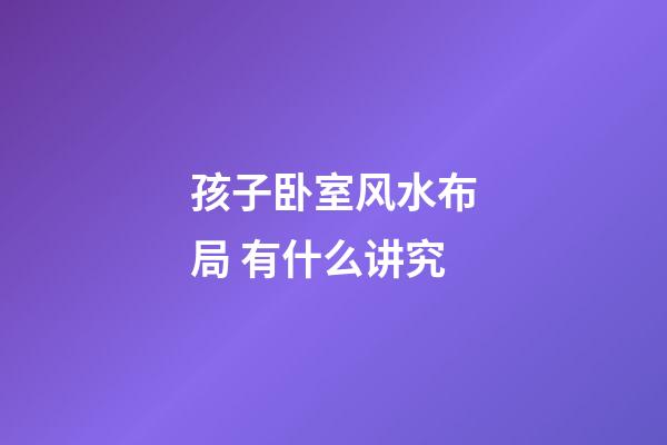 孩子卧室风水布局 有什么讲究